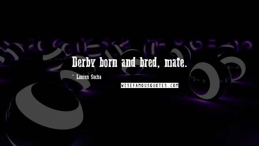 Lauren Socha Quotes: Derby born and bred, mate.