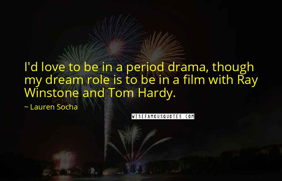 Lauren Socha Quotes: I'd love to be in a period drama, though my dream role is to be in a film with Ray Winstone and Tom Hardy.