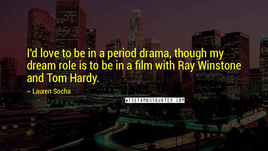 Lauren Socha Quotes: I'd love to be in a period drama, though my dream role is to be in a film with Ray Winstone and Tom Hardy.