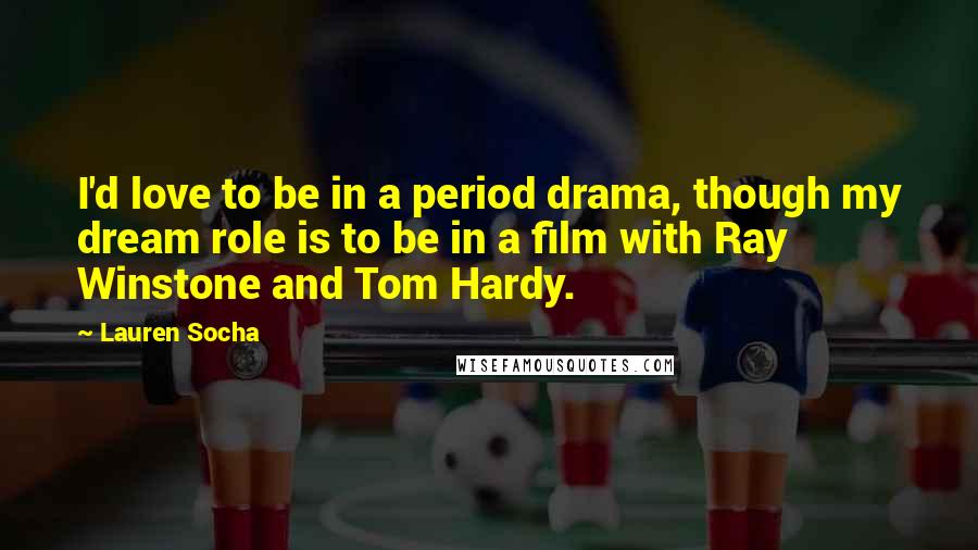 Lauren Socha Quotes: I'd love to be in a period drama, though my dream role is to be in a film with Ray Winstone and Tom Hardy.