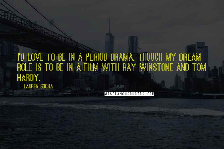 Lauren Socha Quotes: I'd love to be in a period drama, though my dream role is to be in a film with Ray Winstone and Tom Hardy.