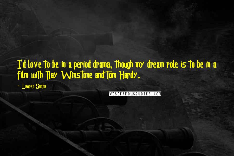 Lauren Socha Quotes: I'd love to be in a period drama, though my dream role is to be in a film with Ray Winstone and Tom Hardy.