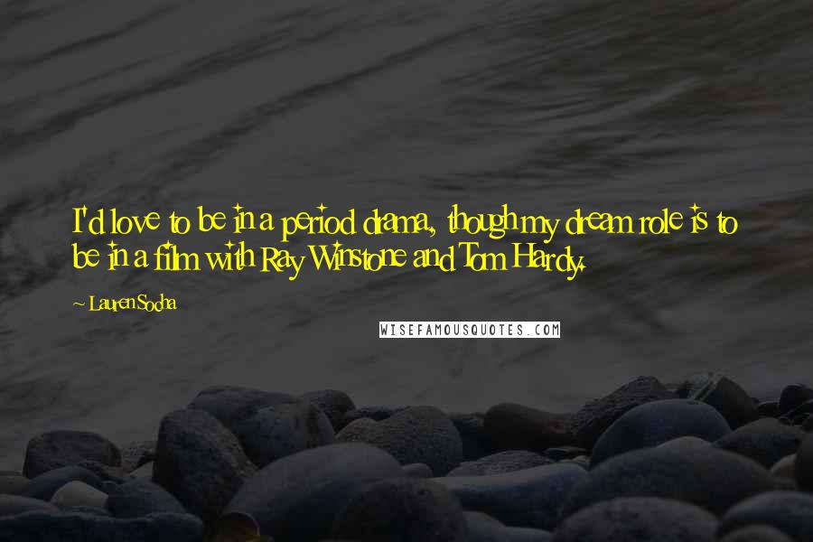Lauren Socha Quotes: I'd love to be in a period drama, though my dream role is to be in a film with Ray Winstone and Tom Hardy.