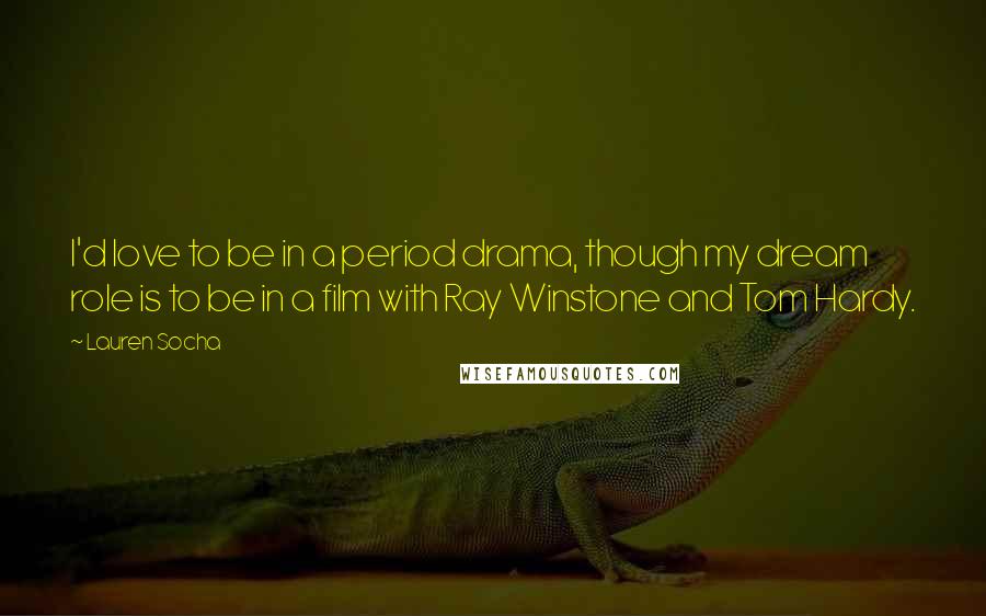 Lauren Socha Quotes: I'd love to be in a period drama, though my dream role is to be in a film with Ray Winstone and Tom Hardy.