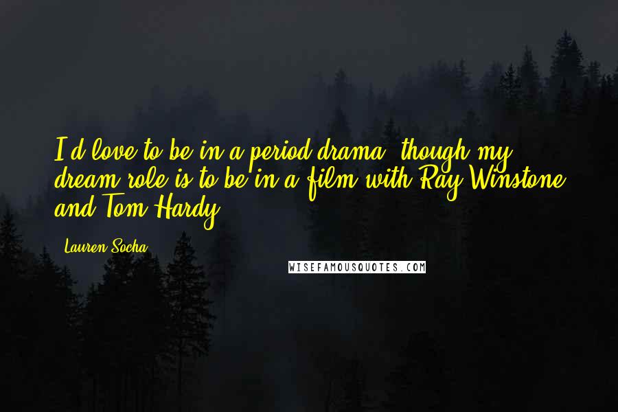 Lauren Socha Quotes: I'd love to be in a period drama, though my dream role is to be in a film with Ray Winstone and Tom Hardy.