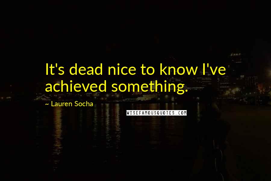 Lauren Socha Quotes: It's dead nice to know I've achieved something.