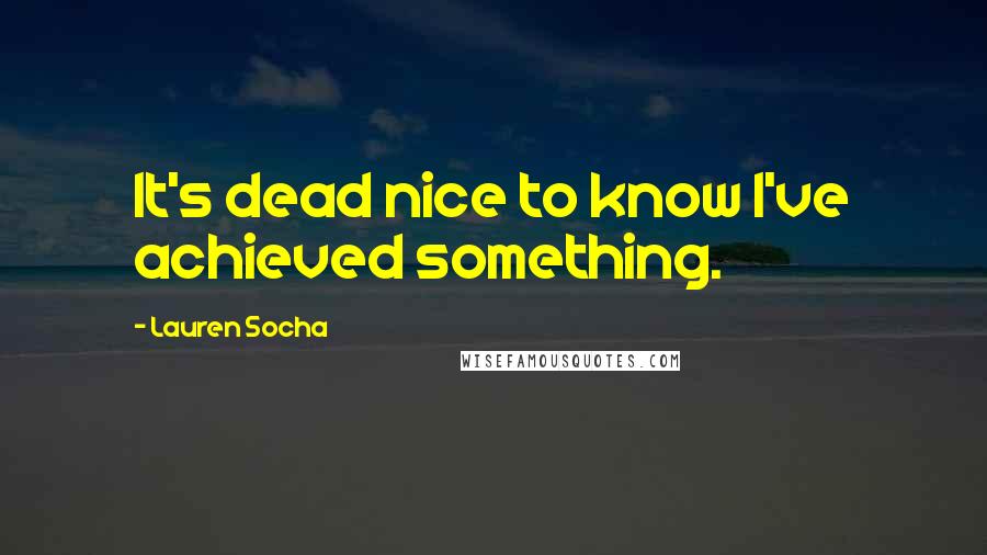 Lauren Socha Quotes: It's dead nice to know I've achieved something.