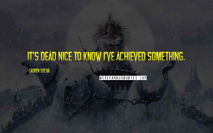 Lauren Socha Quotes: It's dead nice to know I've achieved something.