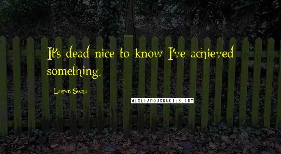 Lauren Socha Quotes: It's dead nice to know I've achieved something.