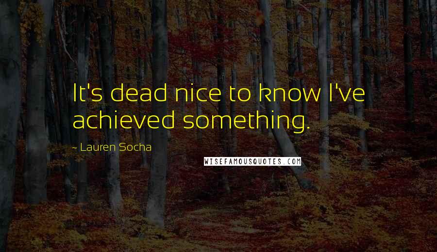 Lauren Socha Quotes: It's dead nice to know I've achieved something.