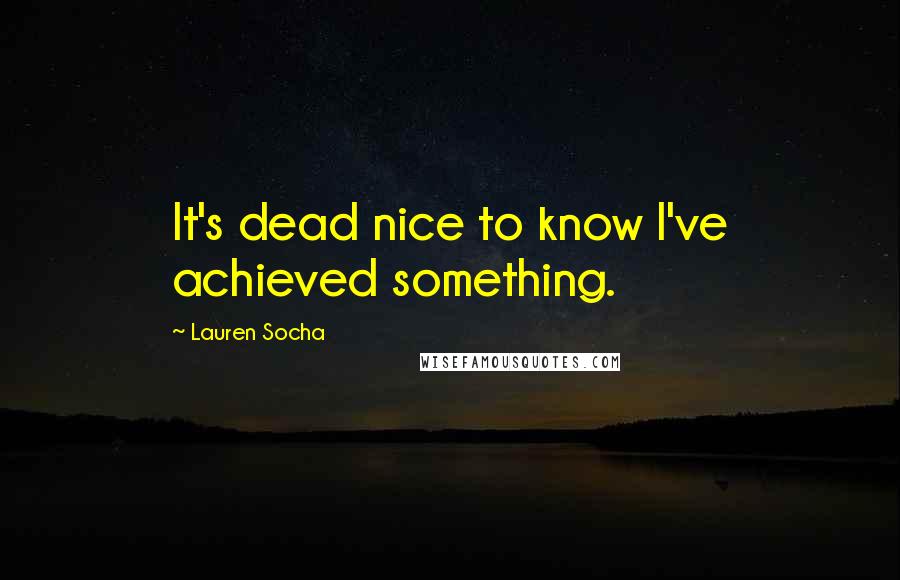 Lauren Socha Quotes: It's dead nice to know I've achieved something.