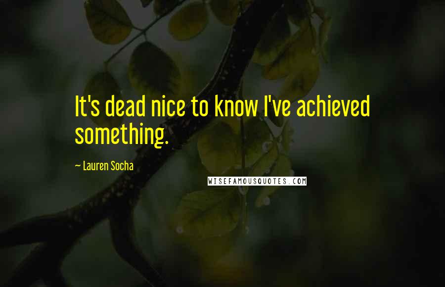 Lauren Socha Quotes: It's dead nice to know I've achieved something.