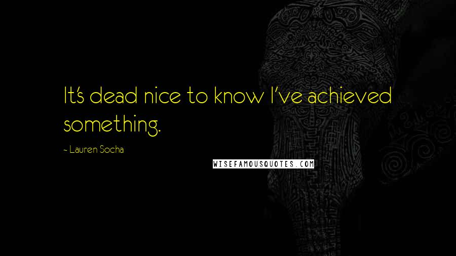 Lauren Socha Quotes: It's dead nice to know I've achieved something.