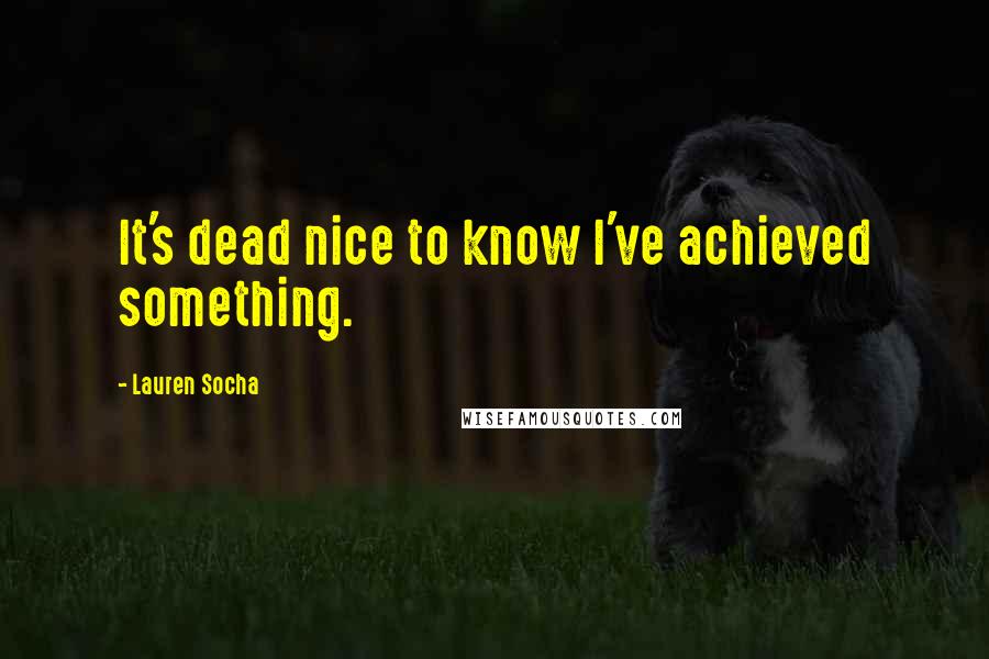 Lauren Socha Quotes: It's dead nice to know I've achieved something.