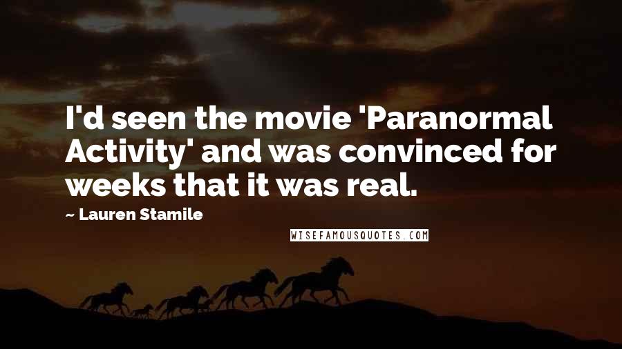Lauren Stamile Quotes: I'd seen the movie 'Paranormal Activity' and was convinced for weeks that it was real.