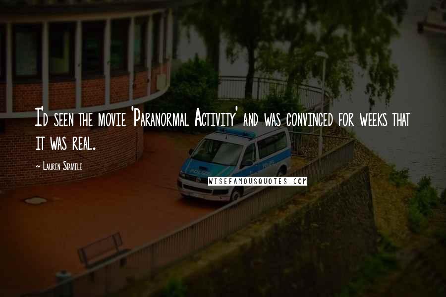 Lauren Stamile Quotes: I'd seen the movie 'Paranormal Activity' and was convinced for weeks that it was real.