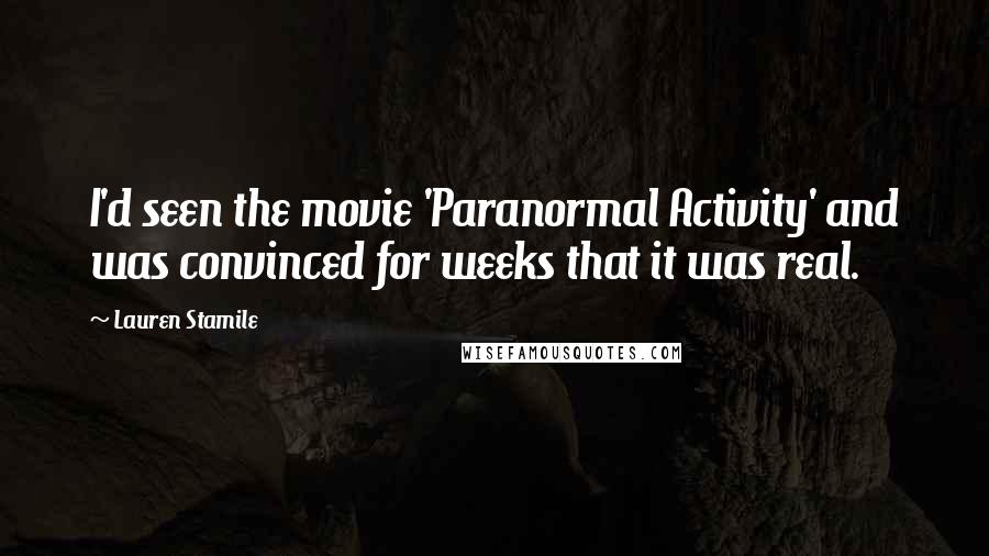 Lauren Stamile Quotes: I'd seen the movie 'Paranormal Activity' and was convinced for weeks that it was real.