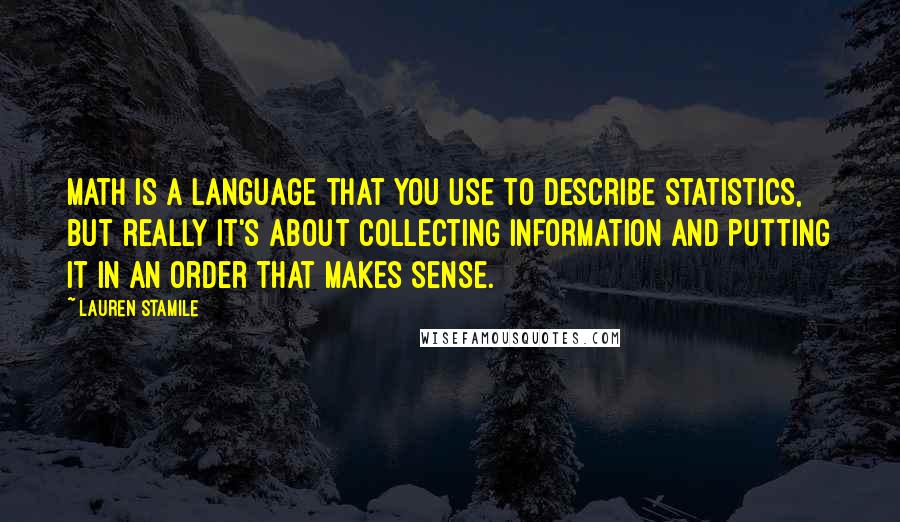 Lauren Stamile Quotes: Math is a language that you use to describe statistics, but really it's about collecting information and putting it in an order that makes sense.