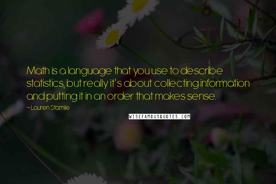 Lauren Stamile Quotes: Math is a language that you use to describe statistics, but really it's about collecting information and putting it in an order that makes sense.