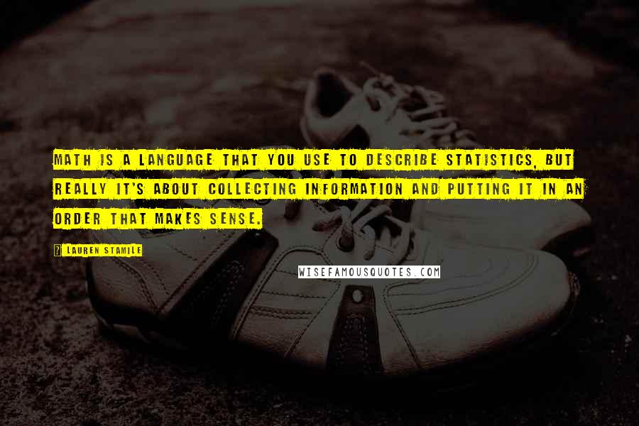 Lauren Stamile Quotes: Math is a language that you use to describe statistics, but really it's about collecting information and putting it in an order that makes sense.