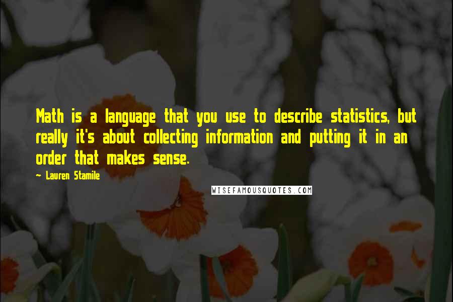 Lauren Stamile Quotes: Math is a language that you use to describe statistics, but really it's about collecting information and putting it in an order that makes sense.