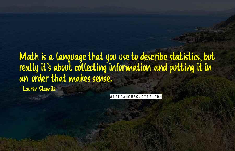 Lauren Stamile Quotes: Math is a language that you use to describe statistics, but really it's about collecting information and putting it in an order that makes sense.