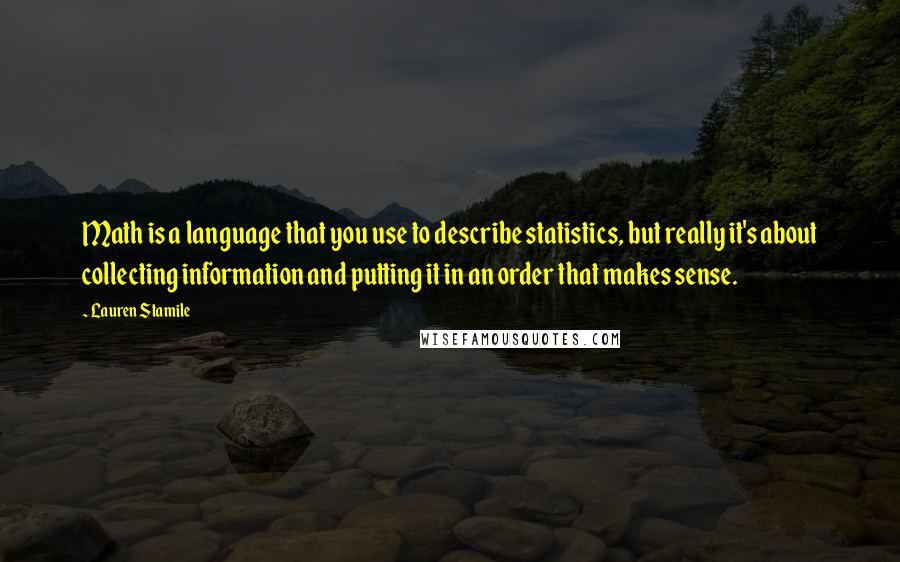 Lauren Stamile Quotes: Math is a language that you use to describe statistics, but really it's about collecting information and putting it in an order that makes sense.