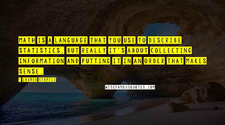 Lauren Stamile Quotes: Math is a language that you use to describe statistics, but really it's about collecting information and putting it in an order that makes sense.