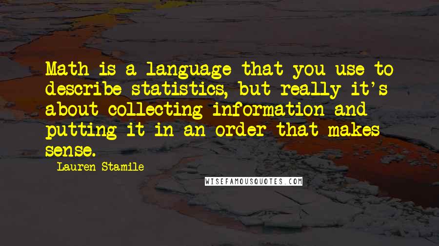 Lauren Stamile Quotes: Math is a language that you use to describe statistics, but really it's about collecting information and putting it in an order that makes sense.