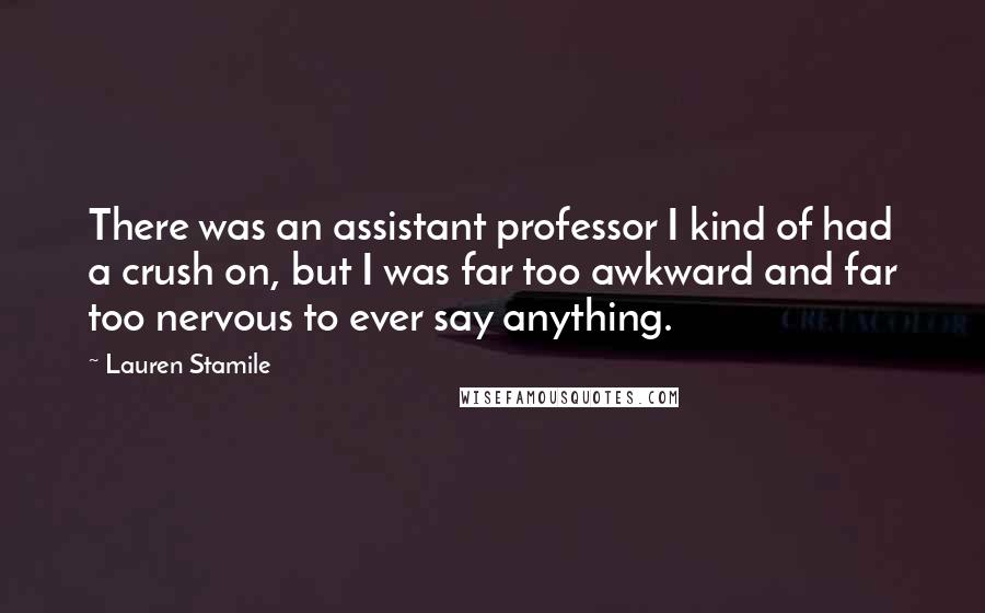 Lauren Stamile Quotes: There was an assistant professor I kind of had a crush on, but I was far too awkward and far too nervous to ever say anything.