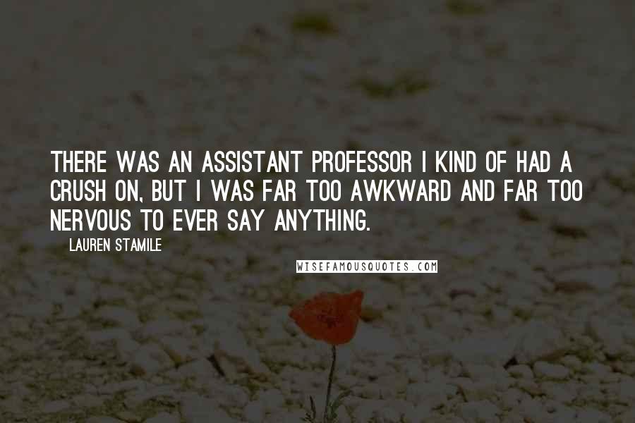 Lauren Stamile Quotes: There was an assistant professor I kind of had a crush on, but I was far too awkward and far too nervous to ever say anything.