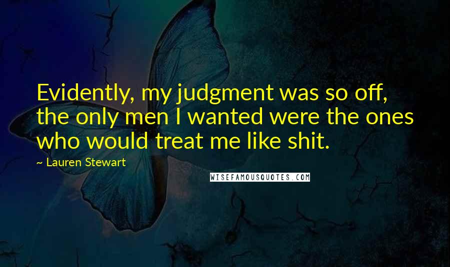 Lauren Stewart Quotes: Evidently, my judgment was so off, the only men I wanted were the ones who would treat me like shit.