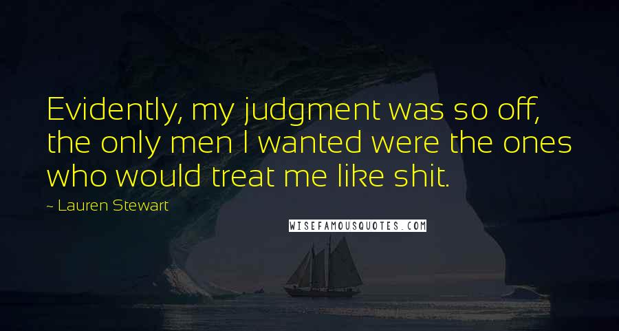 Lauren Stewart Quotes: Evidently, my judgment was so off, the only men I wanted were the ones who would treat me like shit.