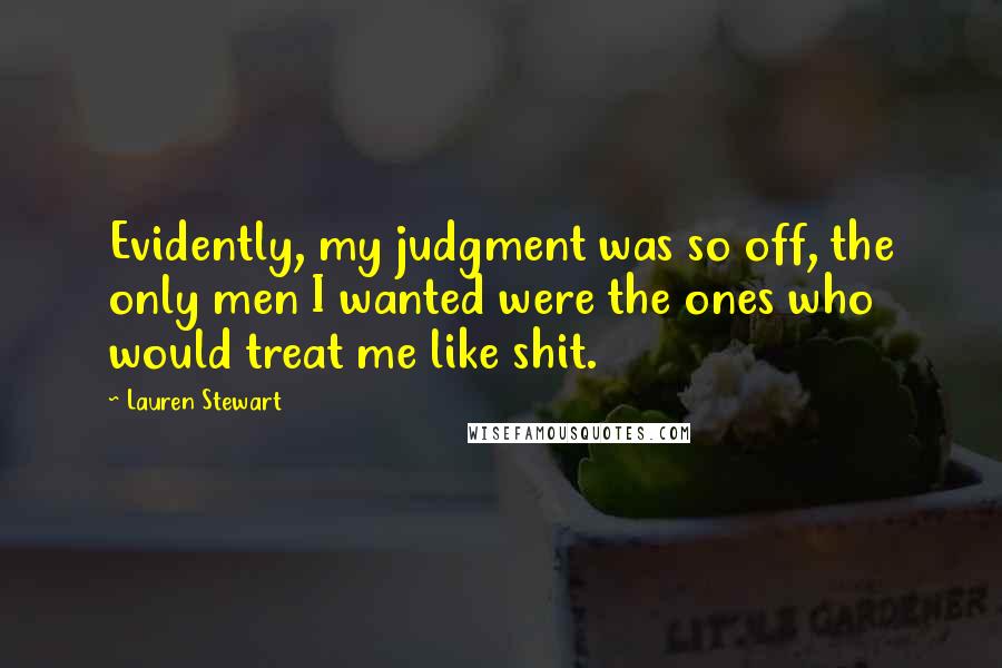 Lauren Stewart Quotes: Evidently, my judgment was so off, the only men I wanted were the ones who would treat me like shit.