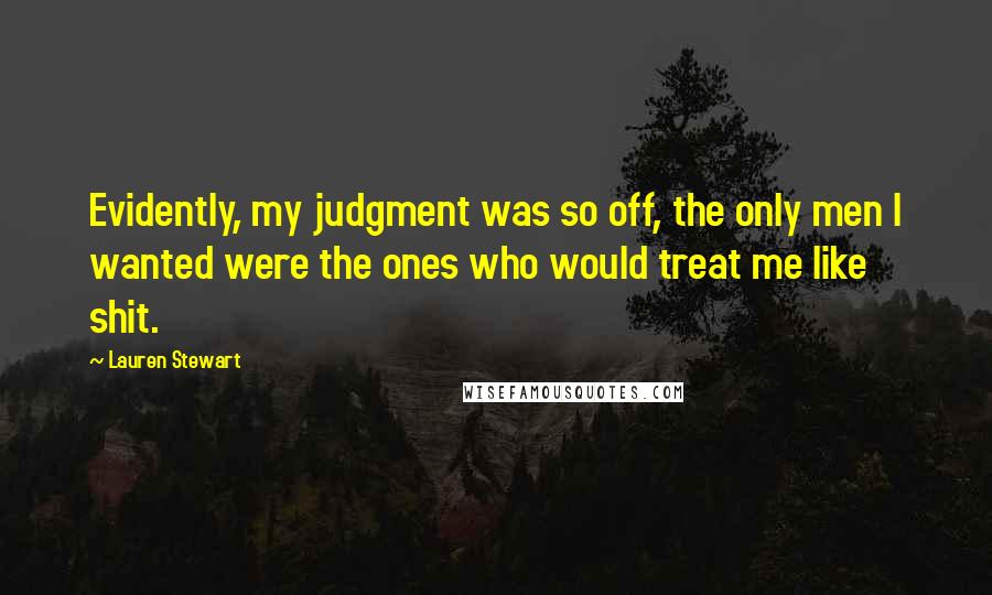 Lauren Stewart Quotes: Evidently, my judgment was so off, the only men I wanted were the ones who would treat me like shit.