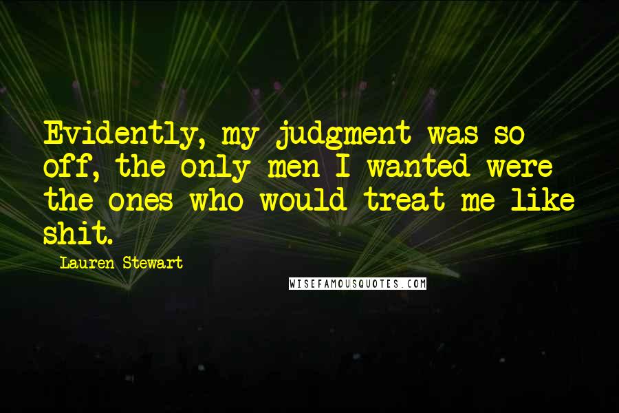 Lauren Stewart Quotes: Evidently, my judgment was so off, the only men I wanted were the ones who would treat me like shit.
