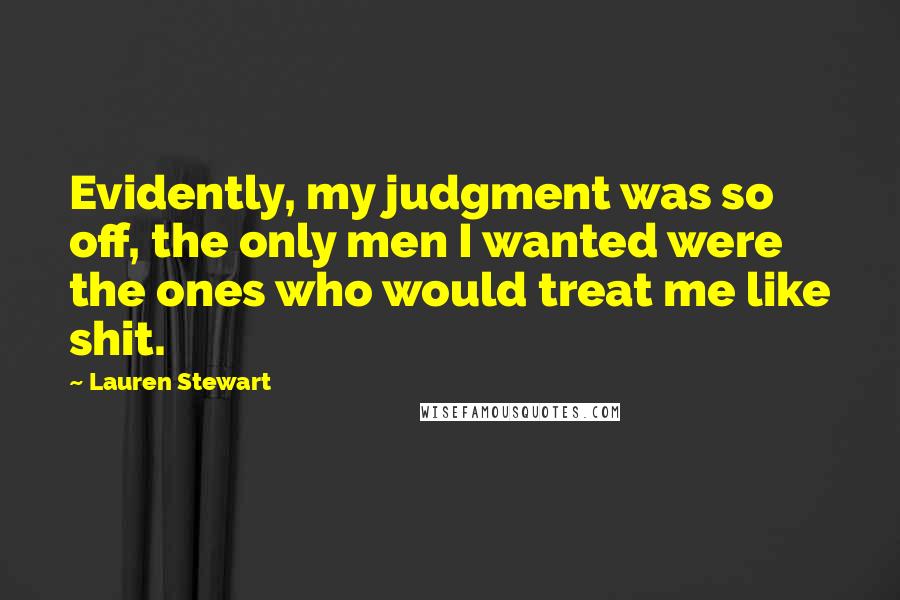 Lauren Stewart Quotes: Evidently, my judgment was so off, the only men I wanted were the ones who would treat me like shit.