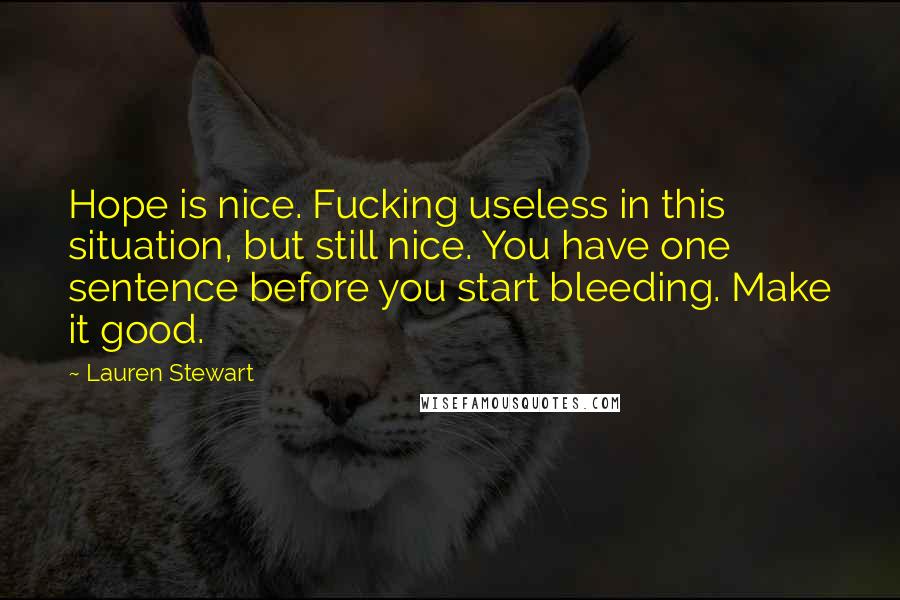 Lauren Stewart Quotes: Hope is nice. Fucking useless in this situation, but still nice. You have one sentence before you start bleeding. Make it good.