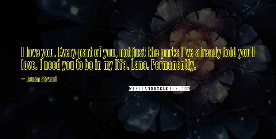 Lauren Stewart Quotes: I love you. Every part of you, not just the parts I've already told you I love. I need you to be in my life, Lane. Permanently.