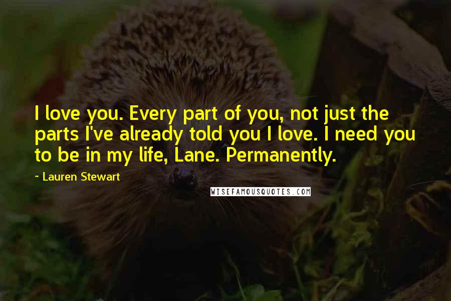 Lauren Stewart Quotes: I love you. Every part of you, not just the parts I've already told you I love. I need you to be in my life, Lane. Permanently.