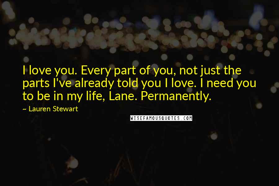 Lauren Stewart Quotes: I love you. Every part of you, not just the parts I've already told you I love. I need you to be in my life, Lane. Permanently.