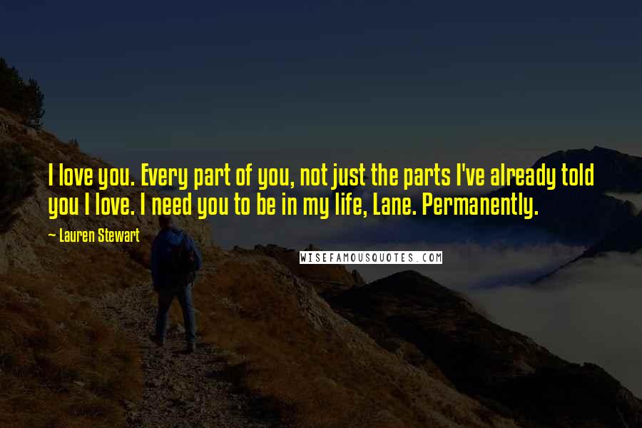 Lauren Stewart Quotes: I love you. Every part of you, not just the parts I've already told you I love. I need you to be in my life, Lane. Permanently.