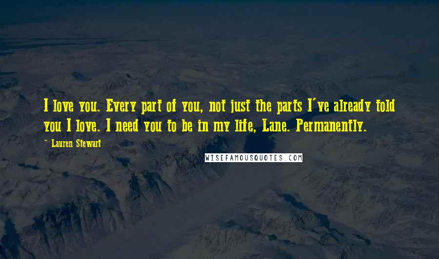 Lauren Stewart Quotes: I love you. Every part of you, not just the parts I've already told you I love. I need you to be in my life, Lane. Permanently.