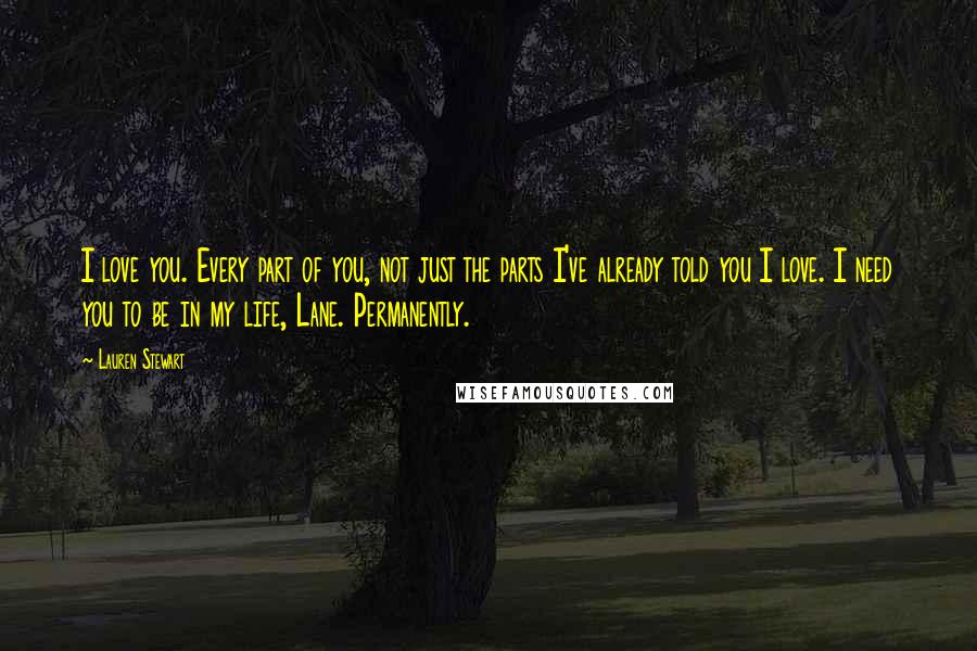 Lauren Stewart Quotes: I love you. Every part of you, not just the parts I've already told you I love. I need you to be in my life, Lane. Permanently.