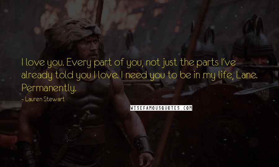 Lauren Stewart Quotes: I love you. Every part of you, not just the parts I've already told you I love. I need you to be in my life, Lane. Permanently.