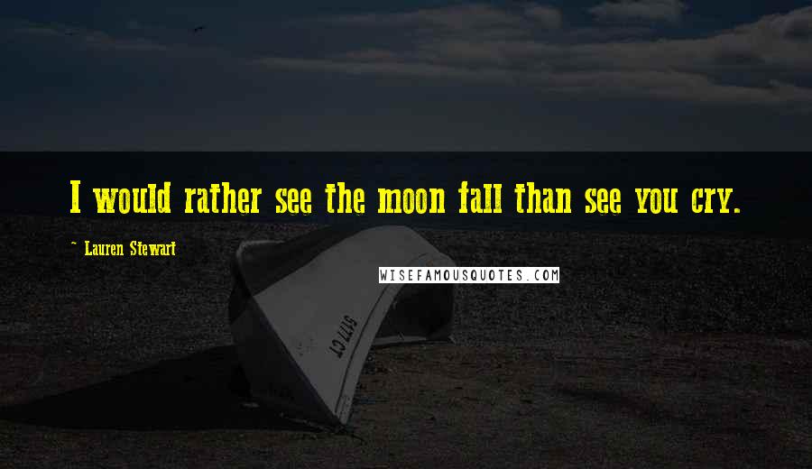 Lauren Stewart Quotes: I would rather see the moon fall than see you cry.