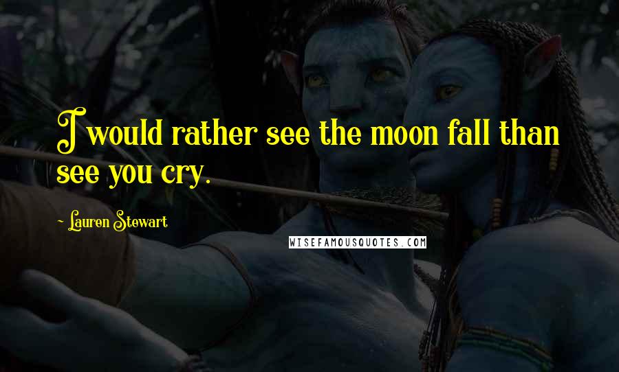 Lauren Stewart Quotes: I would rather see the moon fall than see you cry.