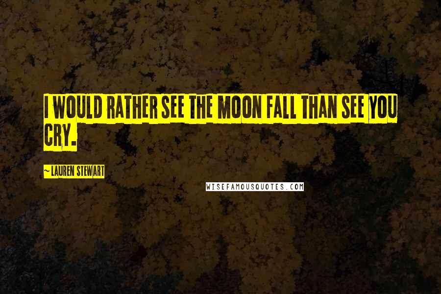 Lauren Stewart Quotes: I would rather see the moon fall than see you cry.