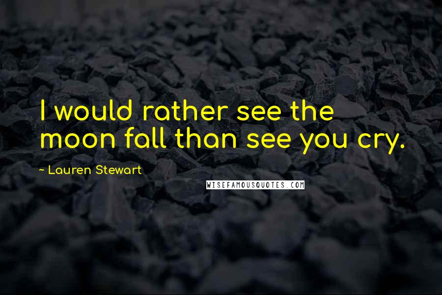 Lauren Stewart Quotes: I would rather see the moon fall than see you cry.