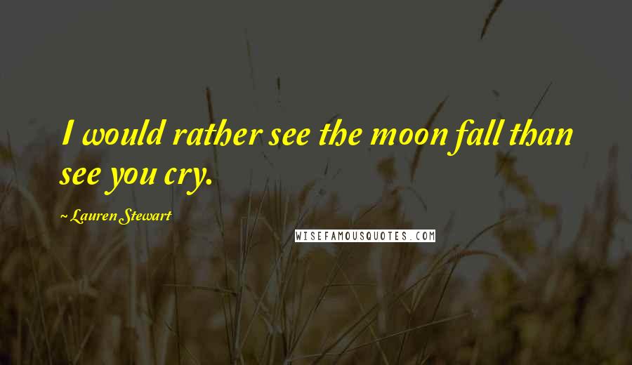 Lauren Stewart Quotes: I would rather see the moon fall than see you cry.